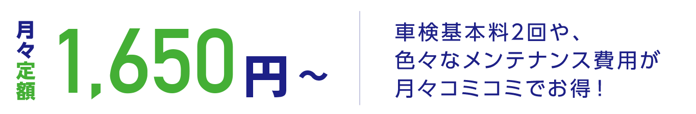 月々定額1,650円(税別)から。車検基本料2回や、色々なメンテナンス費用が月々コミコミでお得!