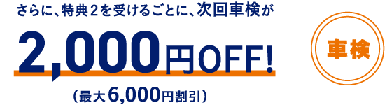 さらに、特典2を受けるごとに、次回車検が2,000円OFF!(最大6,000円割引)